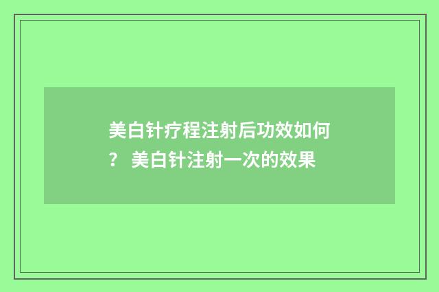 美白针疗程注射后功效如何？ 美白针注射一次的效果