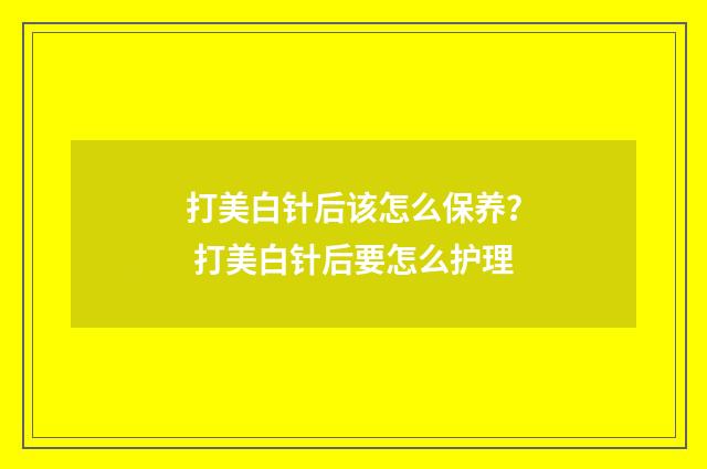 打美白针后该怎么保养？ 打美白针后要怎么护理