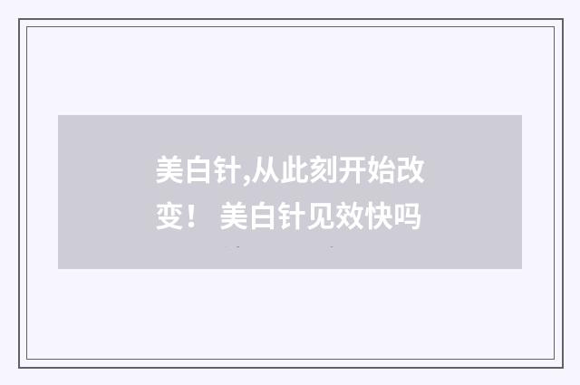美白针,从此刻开始改变！ 美白针见效快吗