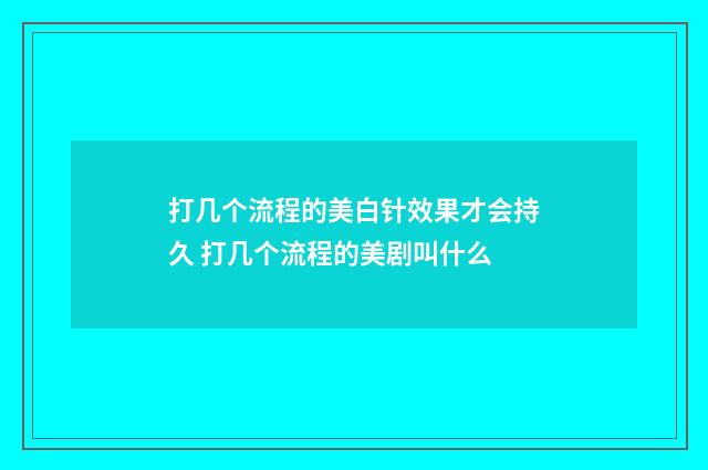 打几个流程的美白针效果才会持久 打几个流程的美剧叫什么