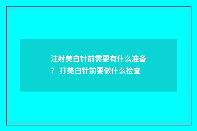 注射美白针前需要有什么准备？ 打美白针前要做什么检查