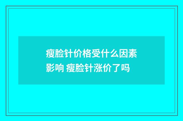 瘦脸针价格受什么因素影响 瘦脸针涨价了吗