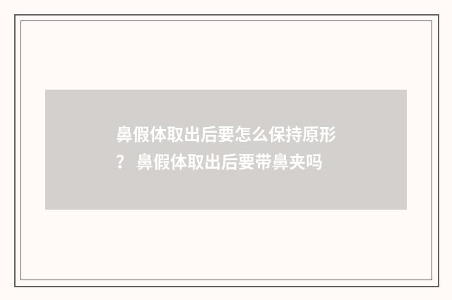 鼻假体取出后要怎么保持原形？ 鼻假体取出后要带鼻夹吗