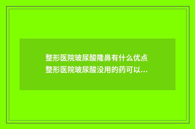 整形医院玻尿酸隆鼻有什么优点 整形医院玻尿酸没用的药可以退吗