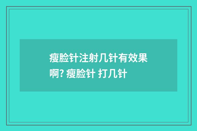 瘦脸针注射几针有效果啊? 瘦脸针 打几针