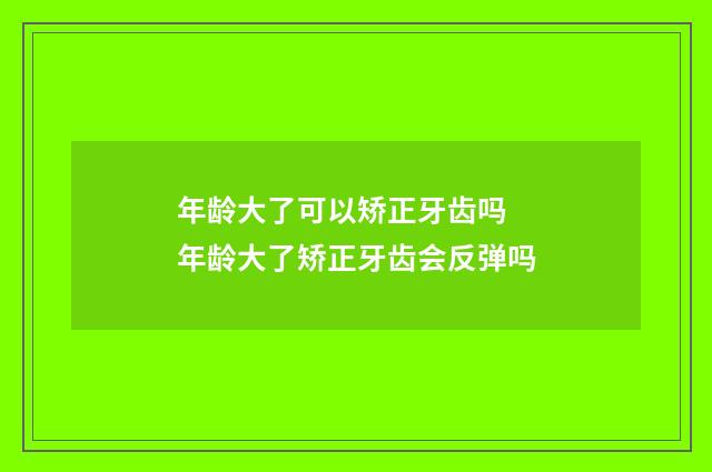年龄大了可以矫正牙齿吗 年龄大了矫正牙齿会反弹吗