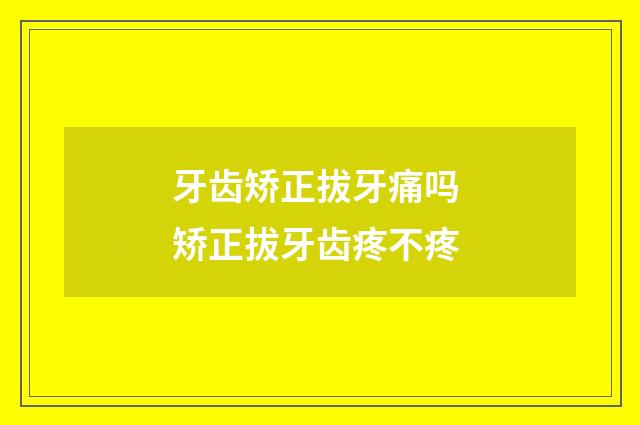 牙齿矫正拔牙痛吗 矫正拔牙齿疼不疼