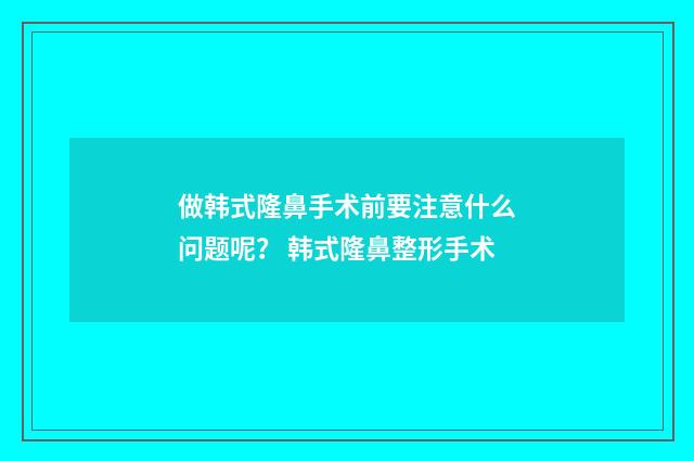 做韩式隆鼻手术前要注意什么问题呢？ 韩式隆鼻整形手术