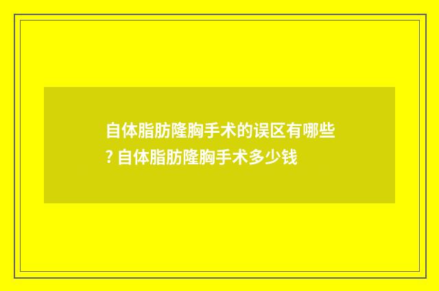 自体脂肪隆胸手术的误区有哪些? 自体脂肪隆胸手术多少钱