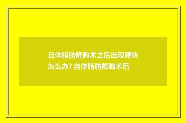 自体脂肪隆胸术之后出现硬块怎么办? 自体脂肪隆胸术后