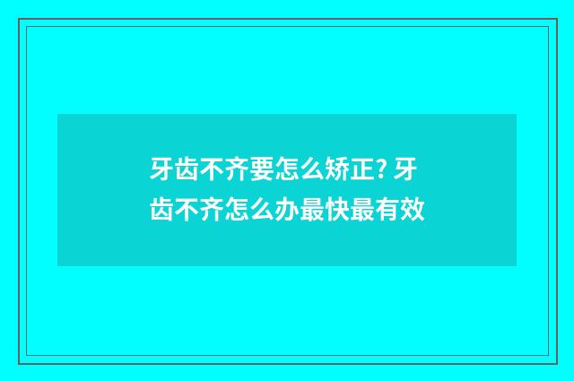 牙齿不齐要怎么矫正? 牙齿不齐怎么办最快最有效