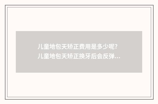 儿童地包天矫正费用是多少呢? 儿童地包天矫正换牙后会反弹吗