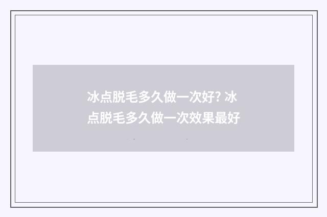 冰点脱毛多久做一次好? 冰点脱毛多久做一次效果最好