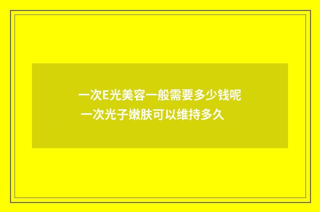 一次E光美容一般需要多少钱呢 一次光子嫩肤可以维持多久