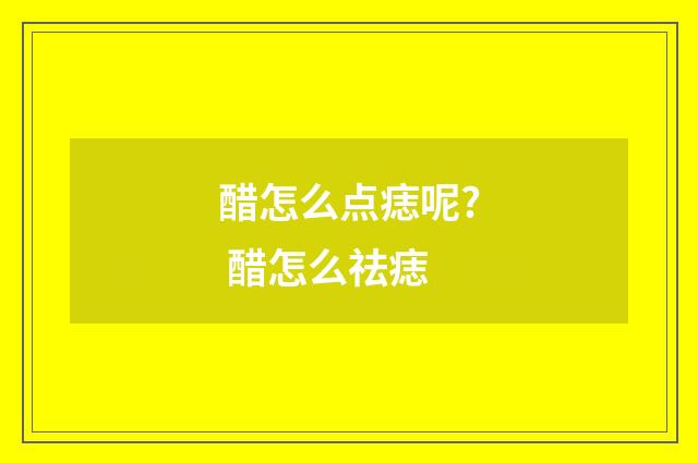 醋怎么点痣呢? 醋怎么祛痣