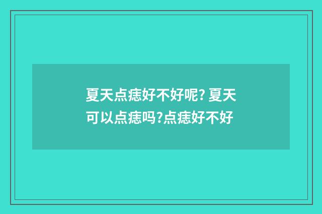 夏天点痣好不好呢? 夏天可以点痣吗?点痣好不好