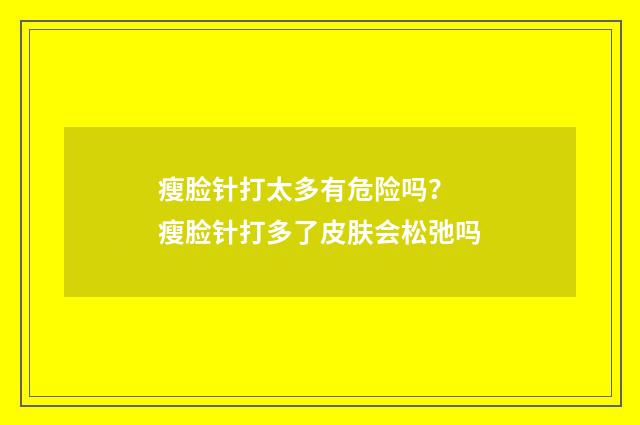 瘦脸针打太多有危险吗？ 瘦脸针打多了皮肤会松弛吗