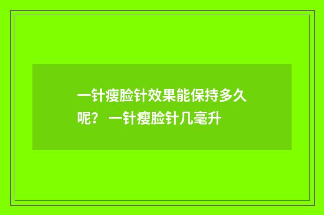 一针瘦脸针效果能保持多久呢？ 一针瘦脸针几毫升