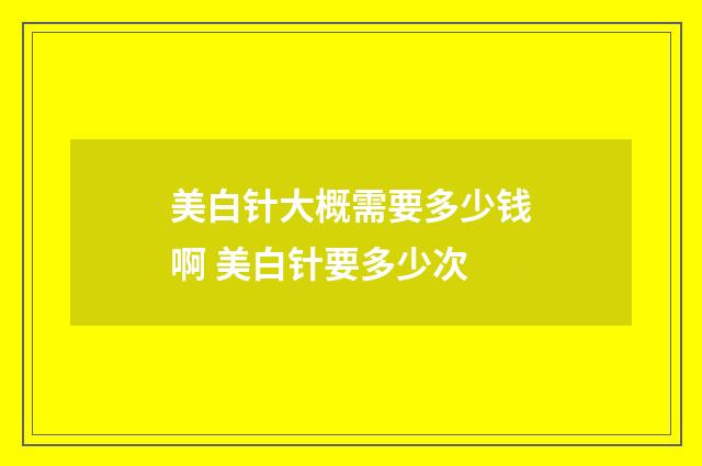 美白针大概需要多少钱啊 美白针要多少次