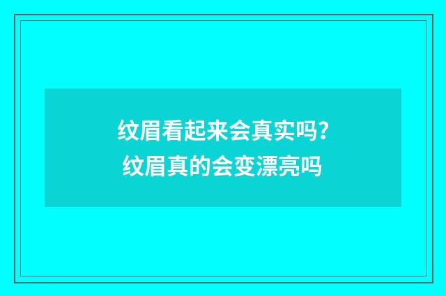 纹眉看起来会真实吗？ 纹眉真的会变漂亮吗