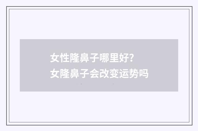 女性隆鼻子哪里好？ 女隆鼻子会改变运势吗