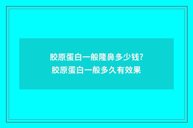 胶原蛋白一般隆鼻多少钱? 胶原蛋白一般多久有效果