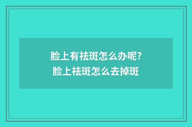 脸上有祛斑怎么办呢? 脸上祛斑怎么去掉斑