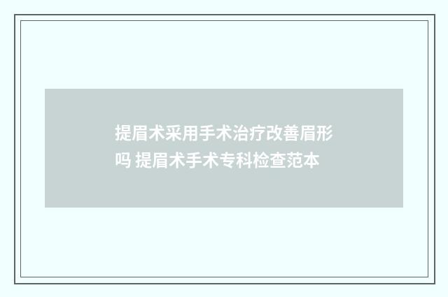 提眉术采用手术治疗改善眉形吗 提眉术手术专科检查范本