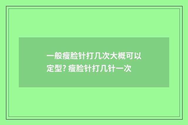 一般瘦脸针打几次大概可以定型? 瘦脸针打几针一次