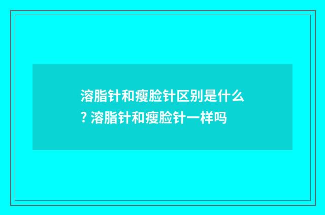 溶脂针和瘦脸针区别是什么? 溶脂针和瘦脸针一样吗