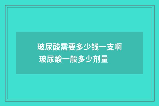 玻尿酸需要多少钱一支啊 玻尿酸一般多少剂量