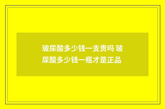 玻尿酸多少钱一支贵吗 玻尿酸多少钱一瓶才是正品