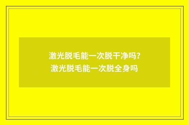 激光脱毛能一次脱干净吗？ 激光脱毛能一次脱全身吗
