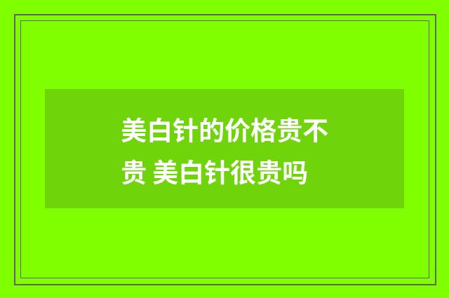 美白针的价格贵不贵 美白针很贵吗