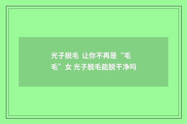 光子脱毛  让你不再是“毛毛”女 光子脱毛能脱干净吗