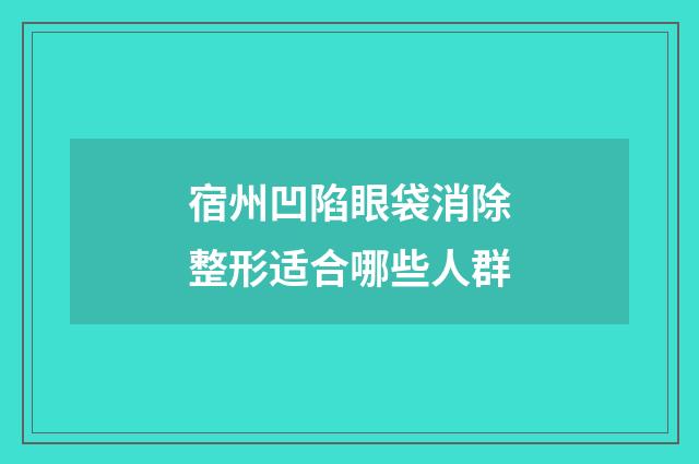 宿州凹陷眼袋消除整形适合哪些人群