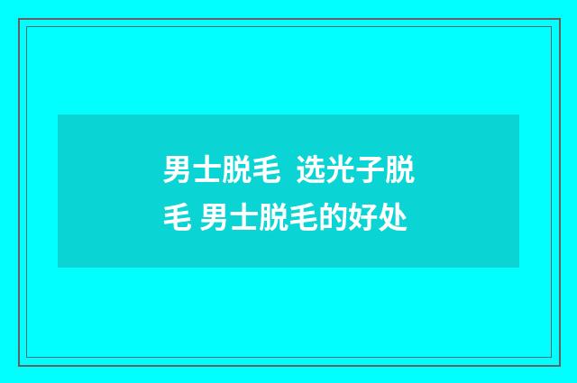 男士脱毛  选光子脱毛 男士脱毛的好处