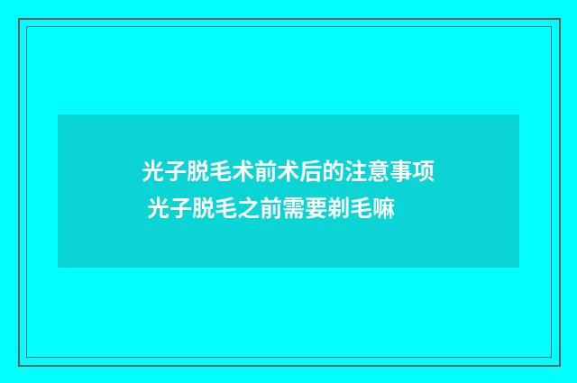 光子脱毛术前术后的注意事项 光子脱毛之前需要剃毛嘛