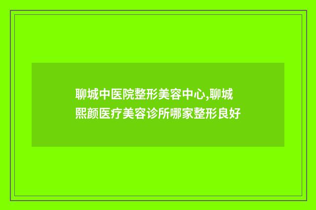 聊城中医院整形美容中心,聊城熙颜医疗美容诊所哪家整形良好