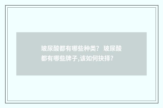 玻尿酸都有哪些种类？ 玻尿酸都有哪些牌子,该如何抉择?