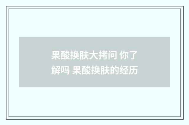 果酸换肤大拷问 你了解吗 果酸换肤的经历