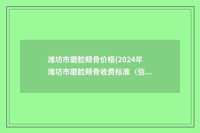潍坊市磨脸颊骨价格(2024年潍坊市磨脸颊骨收费标准（信息）查询)