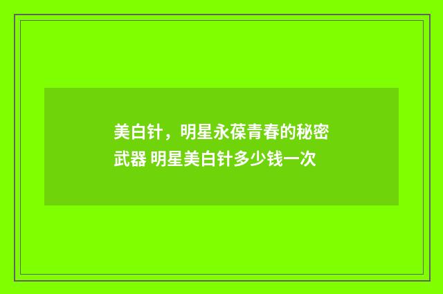 美白针，明星永葆青春的秘密武器 明星美白针多少钱一次