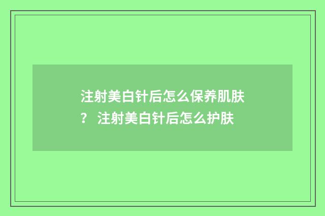 注射美白针后怎么保养肌肤？ 注射美白针后怎么护肤
