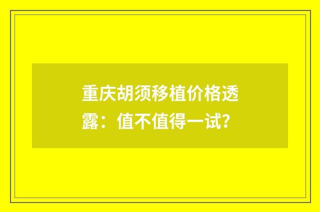 重庆胡须移植价格透露：值不值得一试？