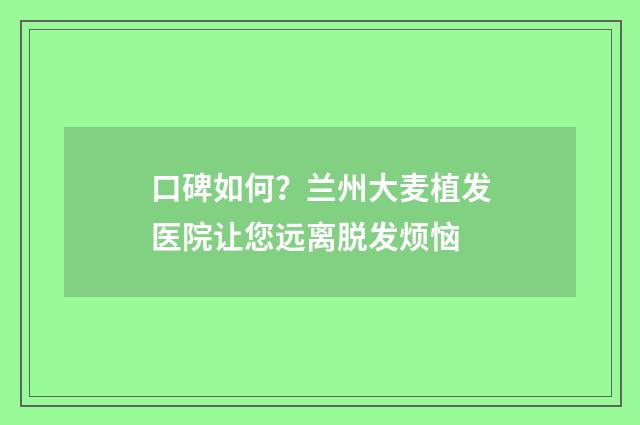 口碑如何？兰州大麦植发医院让您远离脱发烦恼