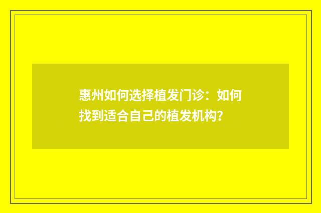 惠州如何选择植发门诊：如何找到适合自己的植发机构？