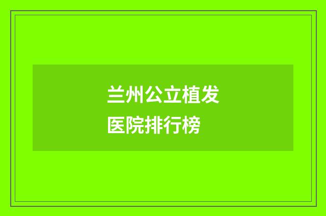 兰州公立植发医院排行榜