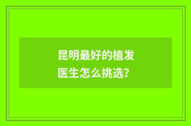 昆明最好的植发医生怎么挑选？