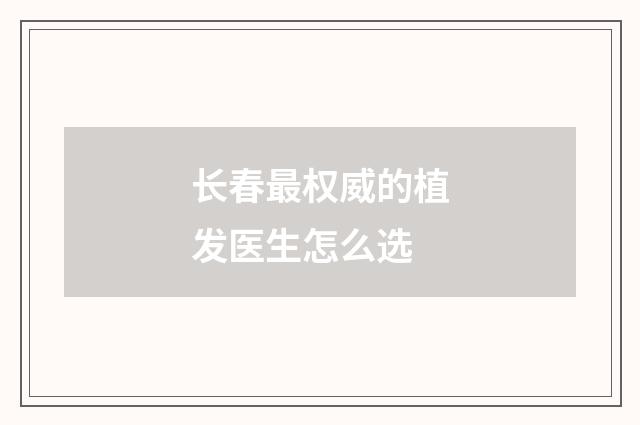 长春最权威的植发医生怎么选